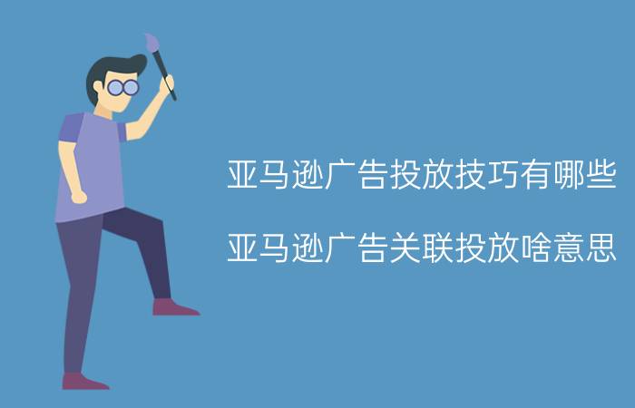 亚马逊广告投放技巧有哪些 亚马逊广告关联投放啥意思？